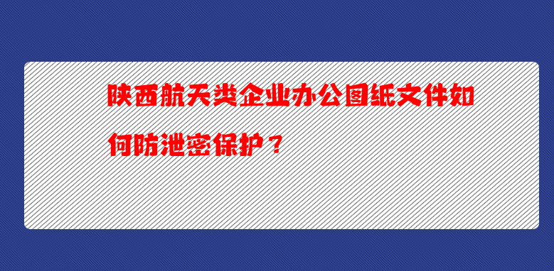 陕西博鱼体育官网入口类企业办公图纸文件如何防泄密保护？